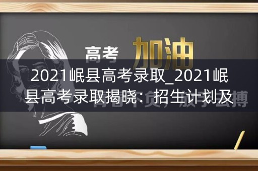 2021岷县高考录取_2021岷县高考录取揭晓：招生计划及录取分数线
