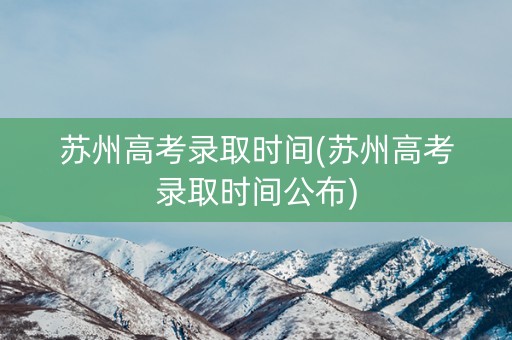 苏州高考录取时间(苏州高考录取时间公布)