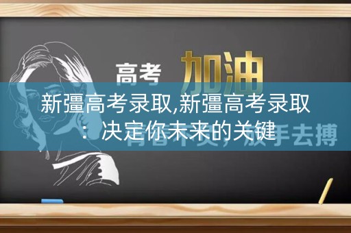 新彊高考录取,新彊高考录取：决定你未来的关键