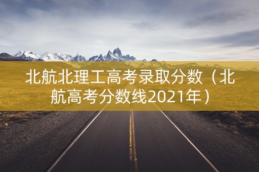北航北理工高考录取分数（北航高考分数线2021年）