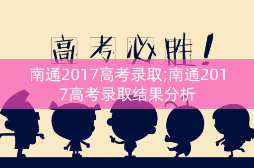 南通2017高考录取;南通2017高考录取结果分析