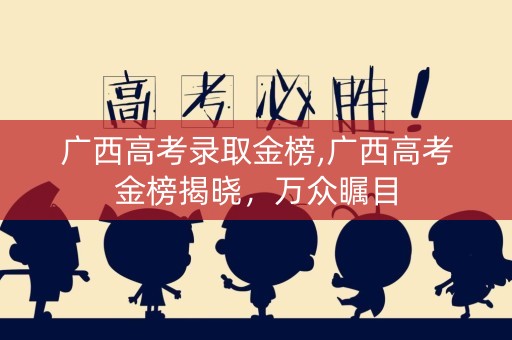 广西高考录取金榜,广西高考金榜揭晓，万众瞩目