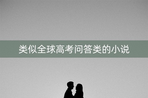 类似全球高考问答类的小说