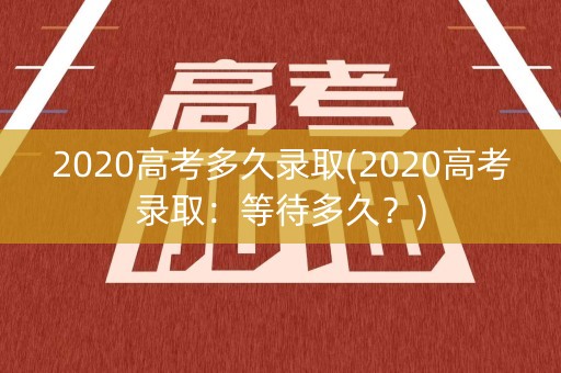 2020高考多久录取(2020高考录取：等待多久？)