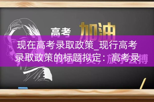 现在高考录取政策_现行高考录取政策的标题拟定：高考录取政策现状