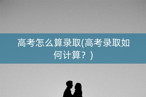 高考怎么算录取(高考录取如何计算？)