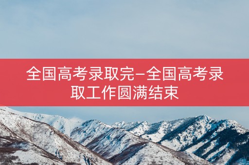 全国高考录取完—全国高考录取工作圆满结束