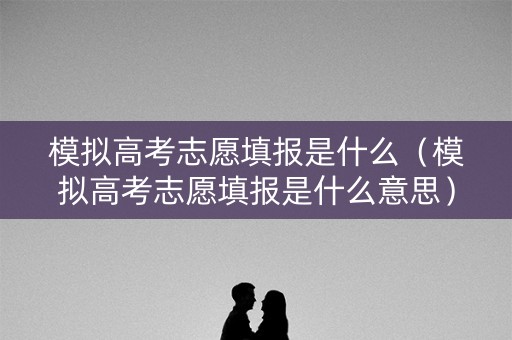 模拟高考志愿填报是什么（模拟高考志愿填报是什么意思）