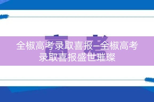 全椒高考录取喜报—全椒高考录取喜报盛世璀璨
