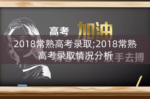 2018常熟高考录取;2018常熟高考录取情况分析