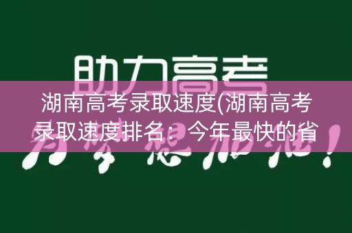 湖南高考录取速度(湖南高考录取速度排名：今年最快的省份之一)