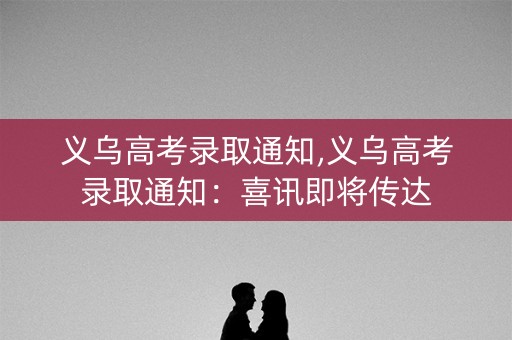 义乌高考录取通知,义乌高考录取通知：喜讯即将传达