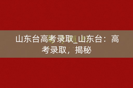 山东台高考录取_山东台：高考录取，揭秘