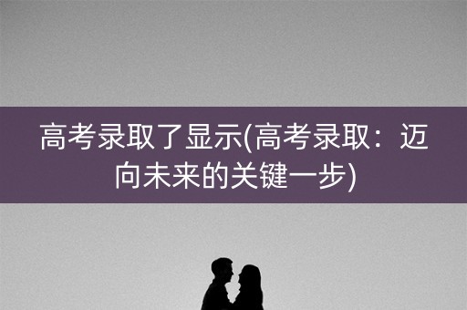 高考录取了显示(高考录取：迈向未来的关键一步)