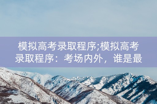 模拟高考录取程序;模拟高考录取程序：考场内外，谁是最后的赢家？