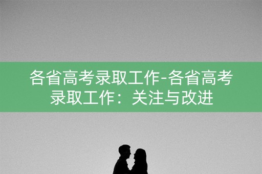 各省高考录取工作-各省高考录取工作:关注与改进 各省高考录取工作-各省高考录取工作:关注与改进