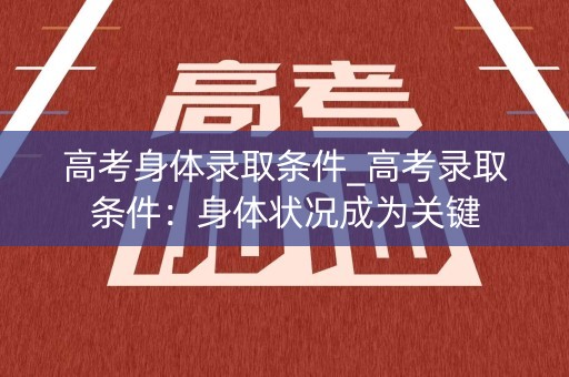 高考身体录取条件_高考录取条件：身体状况成为关键
