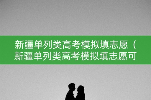 新疆单列类高考模拟填志愿（新疆单列类高考模拟填志愿可以吗）