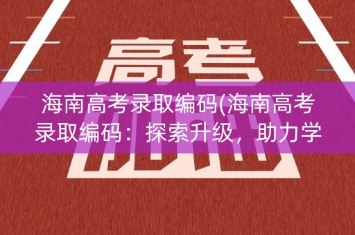 海南高考录取编码(海南高考录取编码：探索升级，助力学生圆梦)