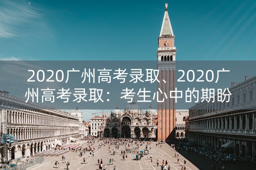 2020广州高考录取、2020广州高考录取：考生心中的期盼