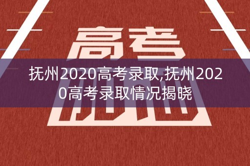 抚州2020高考录取,抚州2020高考录取情况揭晓