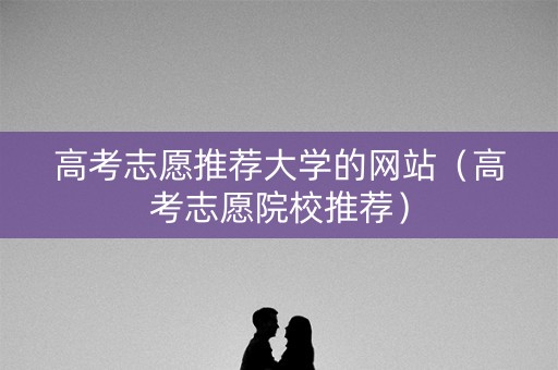 高考志愿推荐大学的网站(高考志愿院校推荐) 高考志愿推荐大学的网站(高考志愿院校推荐)