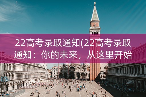 22高考录取通知(22高考录取通知：你的未来，从这里开始)
