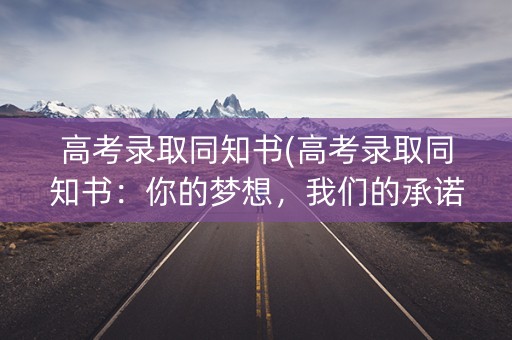 高考录取同知书(高考录取同知书：你的梦想，我们的承诺)