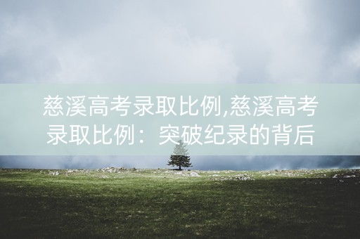 慈溪高考录取比例,慈溪高考录取比例：突破纪录的背后