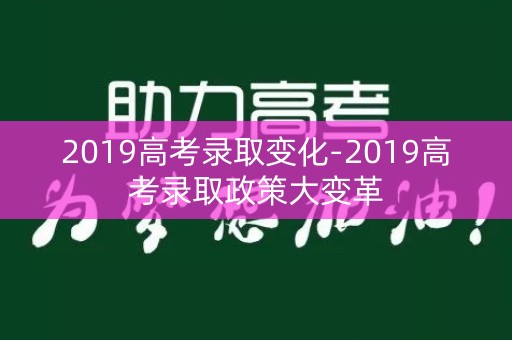 2019高考录取变化-2019高考录取政策大变革 2019高考录取变化-2019高考录取政策大变革