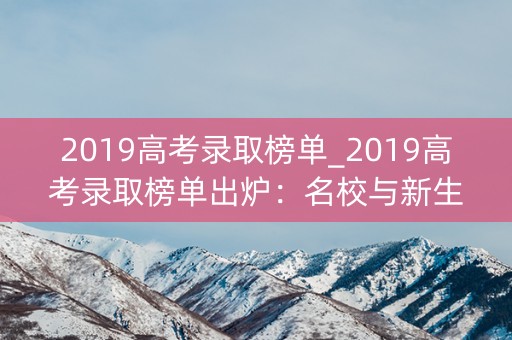 2019高考录取榜单_2019高考录取榜单出炉：名校与新生的相遇