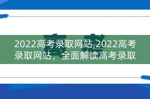 2022高考录取网站,2022高考录取网站,全面解读高考录取政策 2022高考录取网站,2022高考录取网站,全面解读高考录取政策