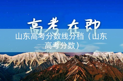山东高考分数线分档(山东 高考分数) 山东高考分数线分档(山东 高考分数)