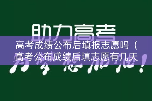 高考成绩公布后填报志愿吗（高考公布成绩后填志愿有几天）