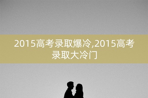 2015高考录取爆冷,2015高考录取大冷门