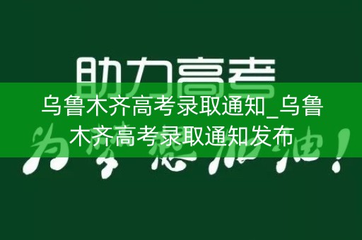 乌鲁木齐高考录取通知_乌鲁木齐高考录取通知发布
