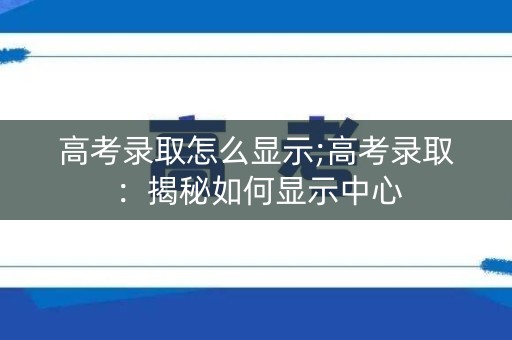 高考录取怎么显示;高考录取：揭秘如何显示中心