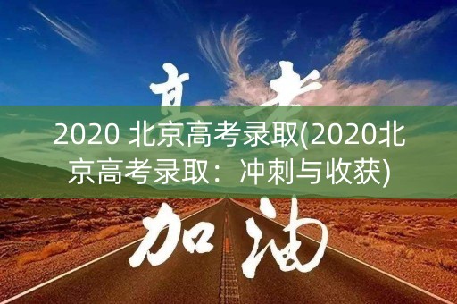 2020 北京高考录取(2020北京高考录取：冲刺与收获)