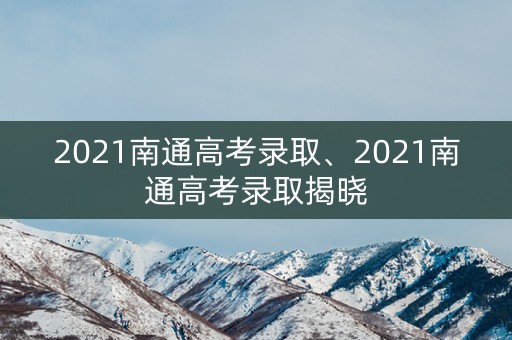 2021南通高考录取、2021南通高考录取揭晓