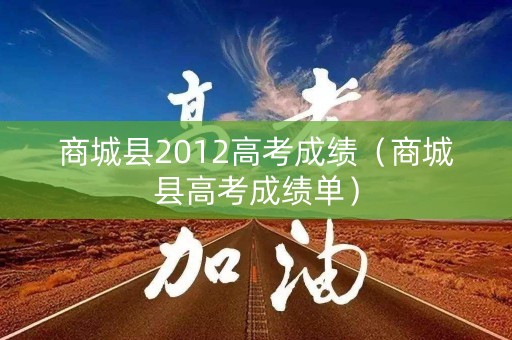 商城县2012高考成绩（商城县高考成绩单）