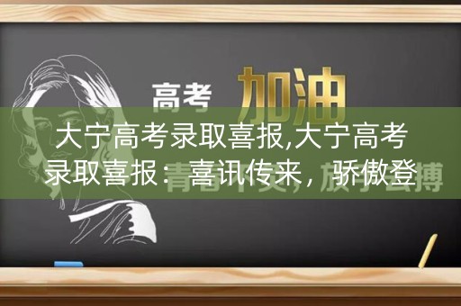 大宁高考录取喜报,大宁高考录取喜报:喜讯传来,骄傲登峰 大宁高考录取喜报,大宁高考录取喜报:喜讯传来,骄傲登峰
