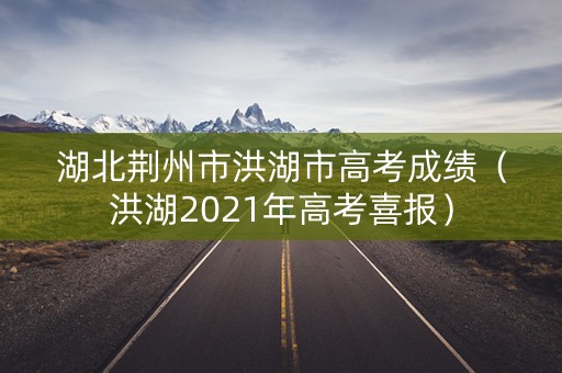 湖北荆州市洪湖市高考成绩（洪湖2021年高考喜报）