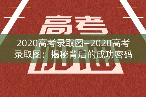 2020高考录取图—2020高考录取图：揭秘背后的成功密码