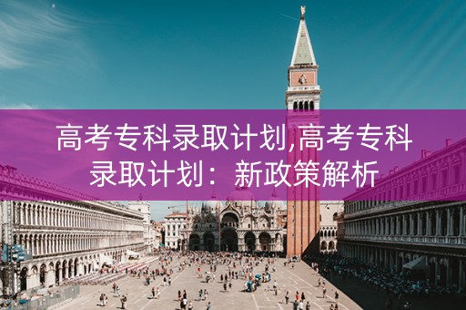 高考专科录取计划,高考专科录取计划：新政策解析