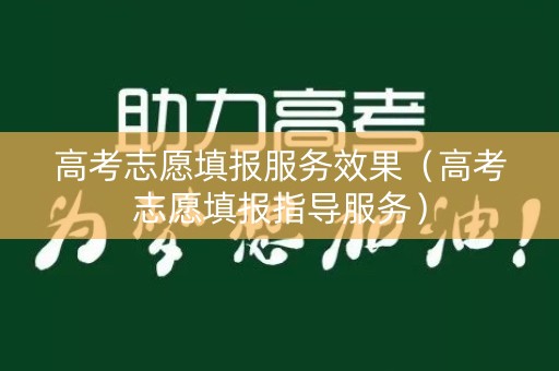 高考志愿填报服务效果（高考志愿填报指导服务）