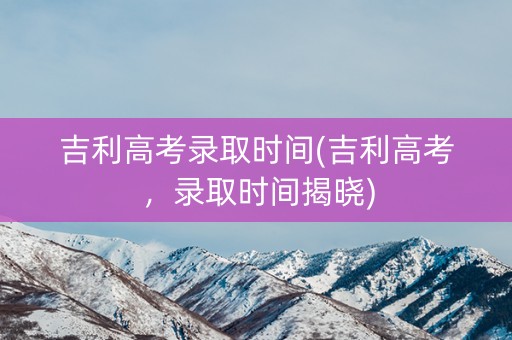 吉利高考录取时间(吉利高考，录取时间揭晓)
