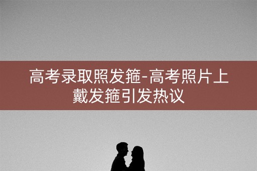 高考录取照发箍-高考照片上戴发箍引发热议