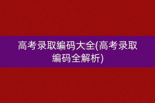 高考录取编码大全(高考录取编码全解析)