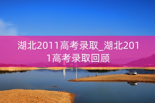 湖北2011高考录取_湖北2011高考录取回顾 湖北2011高考录取_湖北2011高考录取回顾