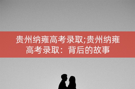 贵州纳雍高考录取;贵州纳雍高考录取：背后的故事